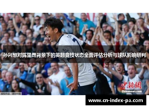 孙兴慜对阵里昂背景下的英超竞技状态全面评估分析与球队影响研判