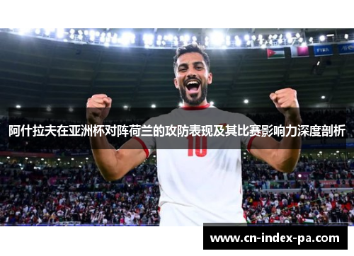 阿什拉夫在亚洲杯对阵荷兰的攻防表现及其比赛影响力深度剖析