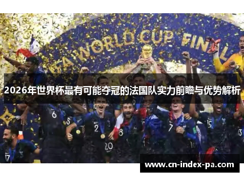 2026年世界杯最有可能夺冠的法国队实力前瞻与优势解析 2026年世界杯最有可能夺冠的法国队实力前瞻与优势解析