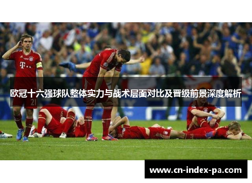 欧冠十六强球队整体实力与战术层面对比及晋级前景深度解析 欧冠十六强球队整体实力与战术层面对比及晋级前景深度解析