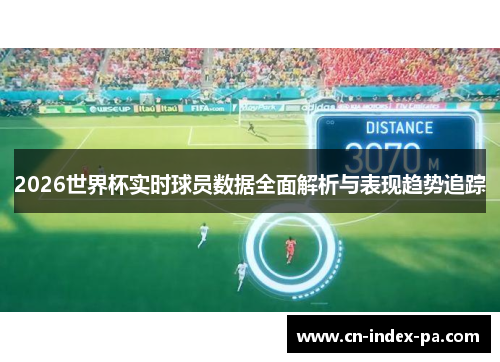 2026世界杯实时球员数据全面解析与表现趋势追踪