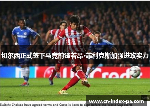切尔西正式签下马竞前锋若昂·菲利克斯加强进攻实力