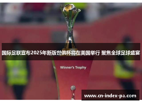 国际足联宣布2025年新版世俱杯将在美国举行 聚焦全球足球盛宴 国际足联宣布2025年新版世俱杯将在美国举行 聚焦全球足球盛宴