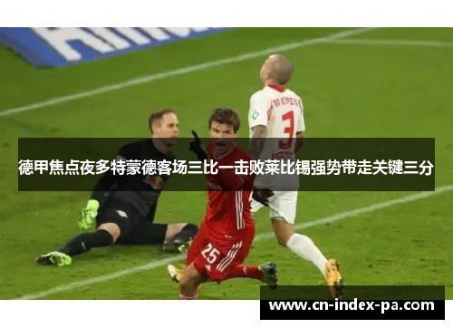 德甲焦点夜多特蒙德客场三比一击败莱比锡强势带走关键三分 德甲焦点夜多特蒙德客场三比一击败莱比锡强势带走关键三分