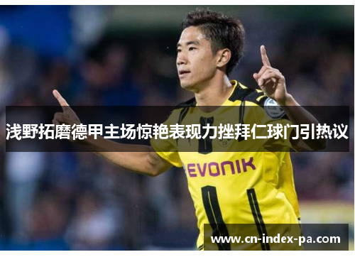 浅野拓磨德甲主场惊艳表现力挫拜仁球门引热议 浅野拓磨德甲主场惊艳表现力挫拜仁球门引热议