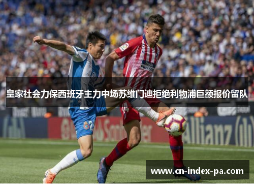 皇家社会力保西班牙主力中场苏维门迪拒绝利物浦巨额报价留队 皇家社会力保西班牙主力中场苏维门迪拒绝利物浦巨额报价留队
