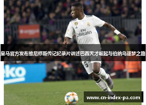 皇马官方发布维尼修斯传记纪录片讲述巴西天才崛起与伯纳乌逐梦之路 皇马官方发布维尼修斯传记纪录片讲述巴西天才崛起与伯纳乌逐梦之路