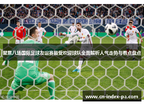 聚焦八场国际足球友谊赛最受欢迎球队全面解析人气走势与看点盘点 聚焦八场国际足球友谊赛最受欢迎球队全面解析人气走势与看点盘点
