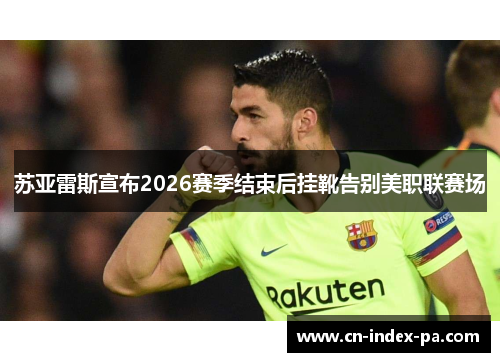 苏亚雷斯宣布2026赛季结束后挂靴告别美职联赛场 苏亚雷斯宣布2026赛季结束后挂靴告别美职联赛场