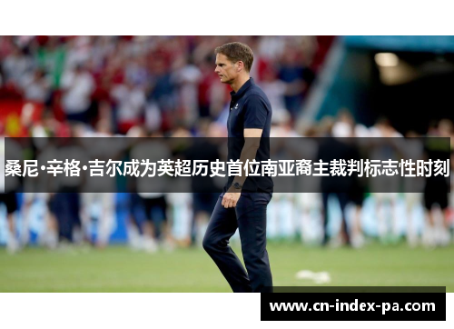 桑尼·辛格·吉尔成为英超历史首位南亚裔主裁判标志性时刻 桑尼·辛格·吉尔成为英超历史首位南亚裔主裁判标志性时刻