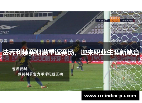 法乔利禁赛期满重返赛场,迎来职业生涯新篇章 法乔利禁赛期满重返赛场,迎来职业生涯新篇章