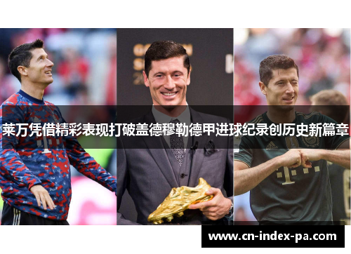 莱万凭借精彩表现打破盖德穆勒德甲进球纪录创历史新篇章 莱万凭借精彩表现打破盖德穆勒德甲进球纪录创历史新篇章