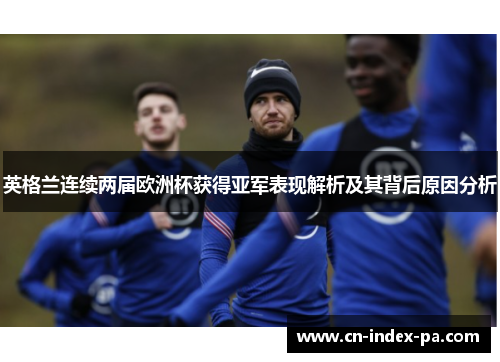 英格兰连续两届欧洲杯获得亚军表现解析及其背后原因分析 英格兰连续两届欧洲杯获得亚军表现解析及其背后原因分析