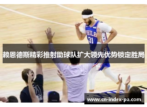 赖恩德斯精彩推射助球队扩大领先优势锁定胜局 赖恩德斯精彩推射助球队扩大领先优势锁定胜局
