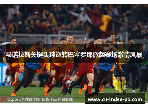 马诺拉斯关键头球逆转巴塞罗那掀起赛场激情风暴 马诺拉斯关键头球逆转巴塞罗那掀起赛场激情风暴