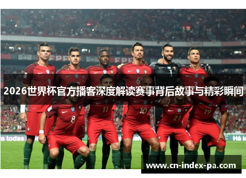 2026世界杯官方播客深度解读赛事背后故事与精彩瞬间 2026世界杯官方播客深度解读赛事背后故事与精彩瞬间