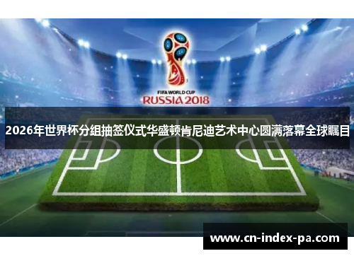 2026年世界杯分组抽签仪式华盛顿肯尼迪艺术中心圆满落幕全球瞩目 2026年世界杯分组抽签仪式华盛顿肯尼迪艺术中心圆满落幕全球瞩目