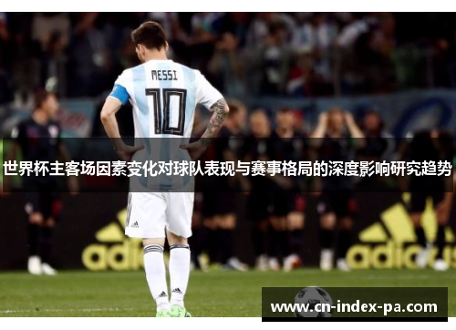 世界杯主客场因素变化对球队表现与赛事格局的深度影响研究趋势 世界杯主客场因素变化对球队表现与赛事格局的深度影响研究趋势
