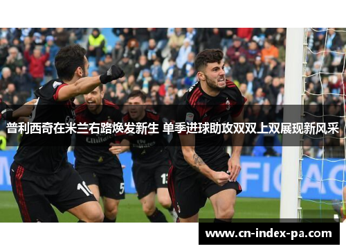 普利西奇在米兰右路焕发新生 单季进球助攻双双上双展现新风采 普利西奇在米兰右路焕发新生 单季进球助攻双双上双展现新风采