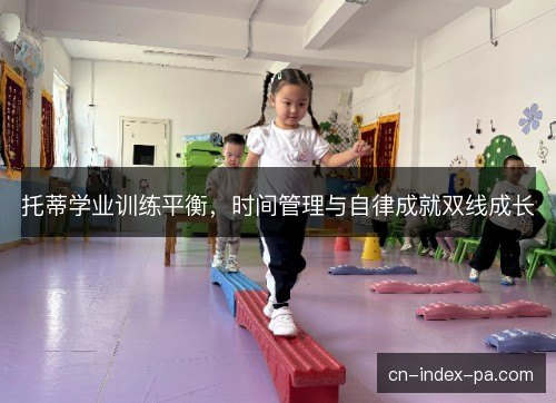 托蒂学业训练平衡,时间管理与自律成就双线成长 托蒂学业训练平衡,时间管理与自律成就双线成长
